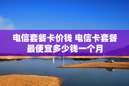 电信套餐卡价钱 电信卡套餐最便宜多少钱一个月