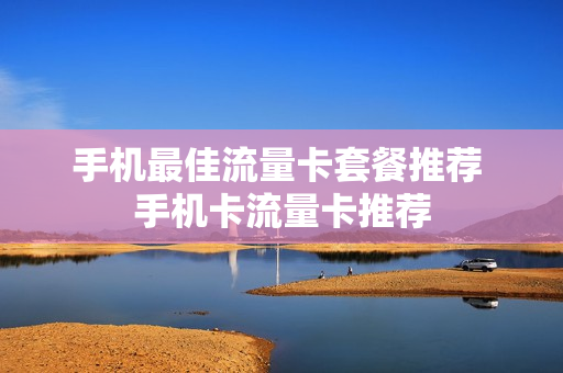 手机最佳流量卡套餐推荐 手机卡流量卡推荐