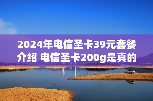 2024年电信圣卡39元套餐介绍 电信圣卡200g是真的吗