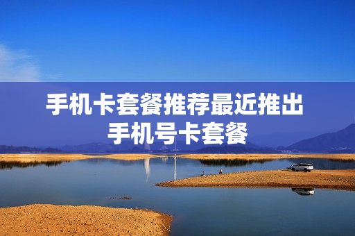 手机卡套餐推荐最近推出 手机号卡套餐