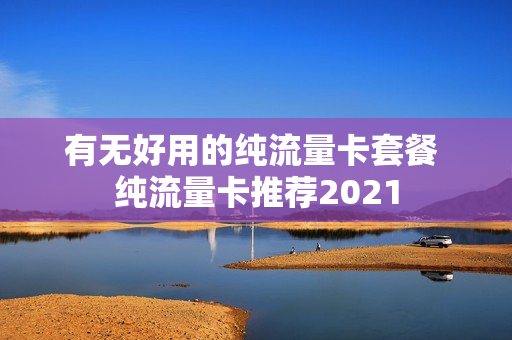 有无好用的纯流量卡套餐 纯流量卡推荐2021