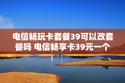 电信畅玩卡套餐39可以改套餐吗 电信畅享卡39元一个月