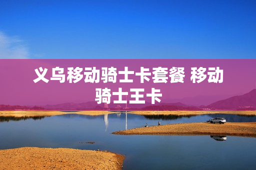 义乌移动骑士卡套餐 移动骑士王卡