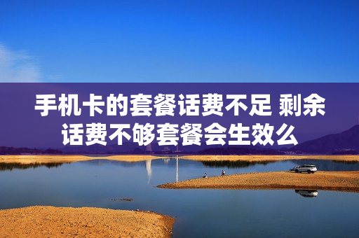 手机卡的套餐话费不足 剩余话费不够套餐会生效么