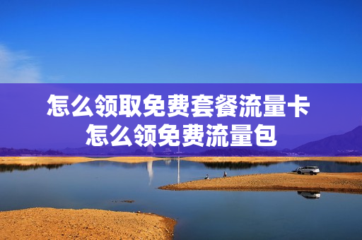 怎么领取免费套餐流量卡 怎么领免费流量包