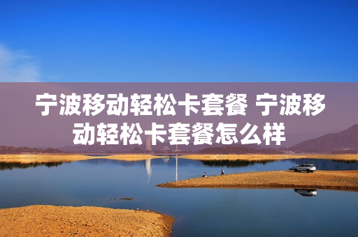 宁波移动轻松卡套餐 宁波移动轻松卡套餐怎么样