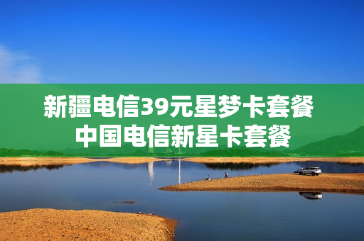 新疆电信39元星梦卡套餐 中国电信新星卡套餐