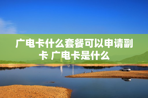广电卡什么套餐可以申请副卡 广电卡是什么