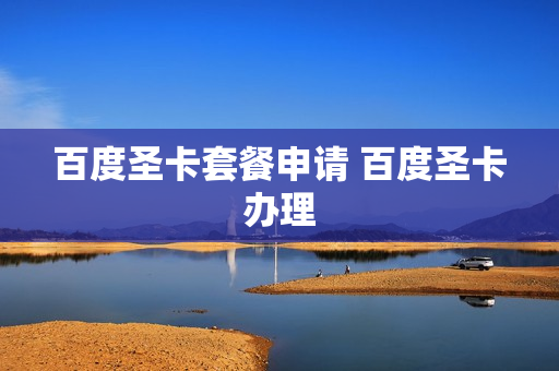 百度圣卡套餐申请 百度圣卡办理