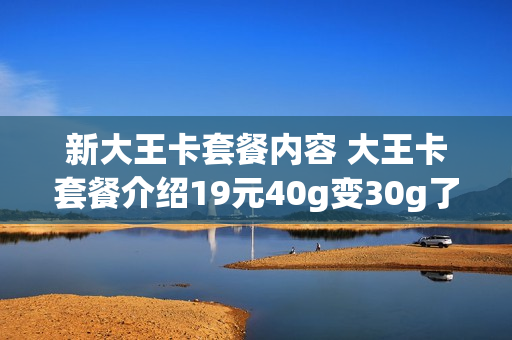 新大王卡套餐内容 大王卡套餐介绍19元40g变30g了