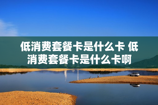 低消费套餐卡是什么卡 低消费套餐卡是什么卡啊
