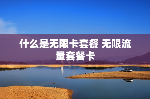 什么是无限卡套餐 无限流量套餐卡
