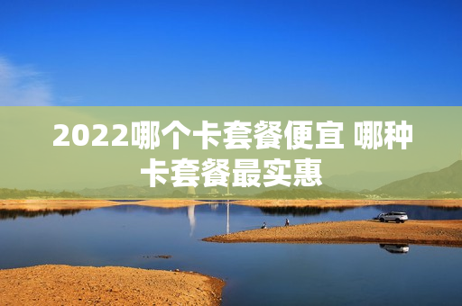 2022哪个卡套餐便宜 哪种卡套餐最实惠