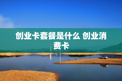 创业卡套餐是什么 创业消费卡