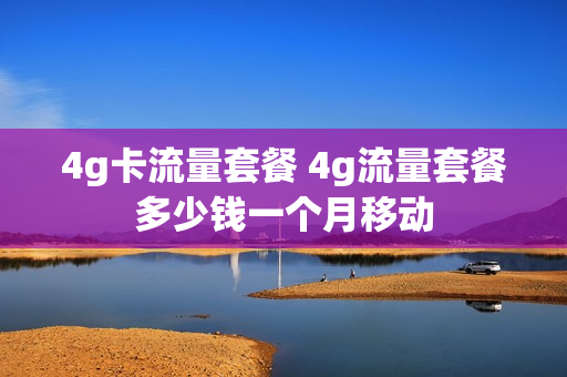 4g卡流量套餐 4g流量套餐多少钱一个月移动