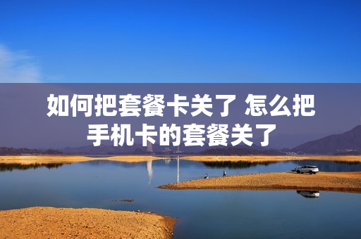 如何把套餐卡关了 怎么把手机卡的套餐关了