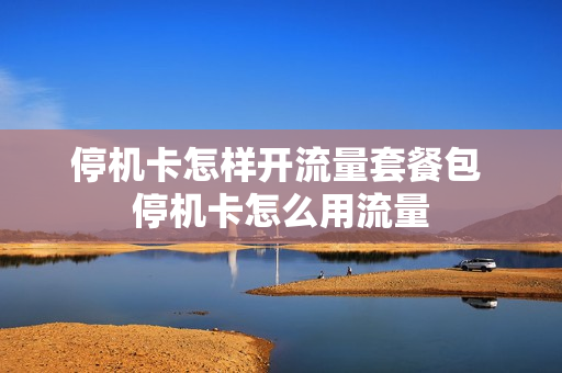 停机卡怎样开流量套餐包 停机卡怎么用流量
