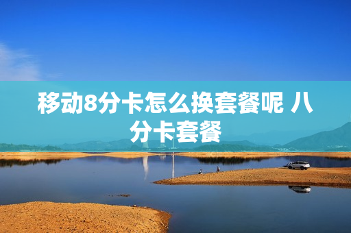 移动8分卡怎么换套餐呢 八分卡套餐