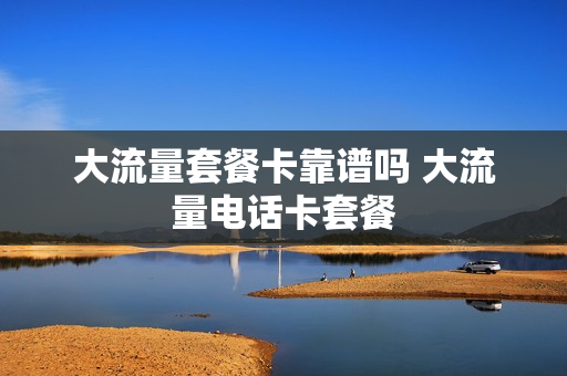 大流量套餐卡靠谱吗 大流量电话卡套餐