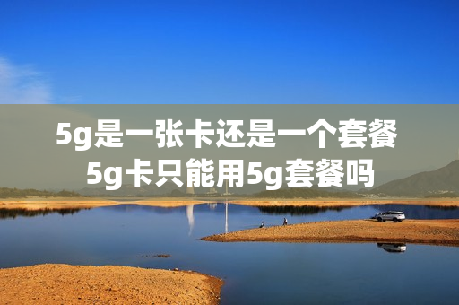 5g是一张卡还是一个套餐 5g卡只能用5g套餐吗