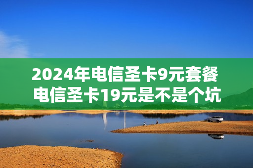 2024年电信圣卡9元套餐 电信圣卡19元是不是个坑