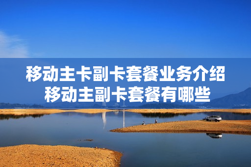 移动主卡副卡套餐业务介绍 移动主副卡套餐有哪些