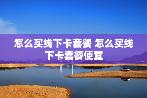 怎么买线下卡套餐 怎么买线下卡套餐便宜