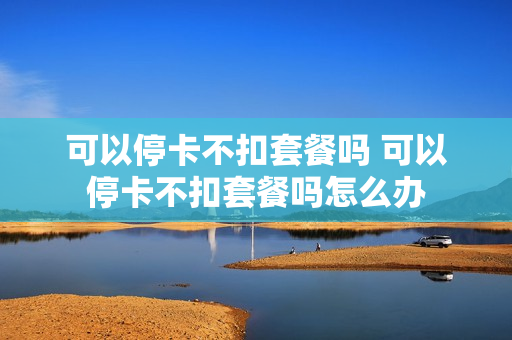 可以停卡不扣套餐吗 可以停卡不扣套餐吗怎么办