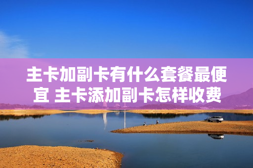 主卡加副卡有什么套餐最便宜 主卡添加副卡怎样收费