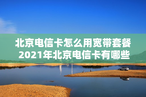 北京电信卡怎么用宽带套餐 2021年北京电信卡有哪些套餐