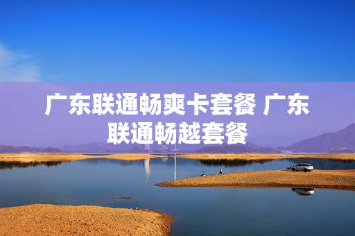 广东联通畅爽卡套餐 广东联通畅越套餐