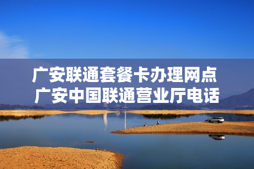 广安联通套餐卡办理网点 广安中国联通营业厅电话