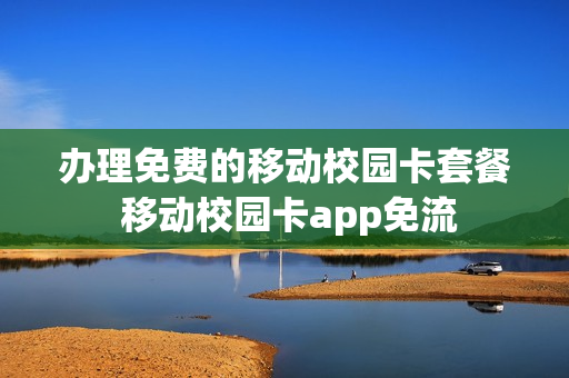 办理免费的移动校园卡套餐 移动校园卡app免流