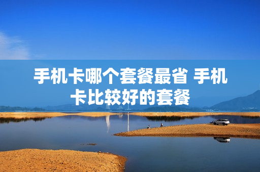 手机卡哪个套餐最省 手机卡比较好的套餐