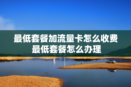 最低套餐加流量卡怎么收费 最低套餐怎么办理