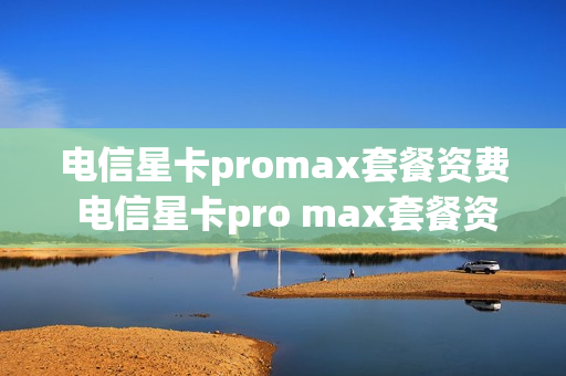 电信星卡promax套餐资费 电信星卡pro max套餐资费