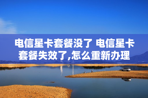 电信星卡套餐没了 电信星卡套餐失效了,怎么重新办理套餐