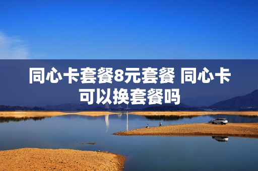 同心卡套餐8元套餐 同心卡可以换套餐吗