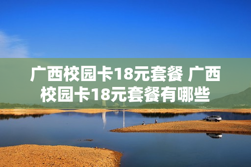 广西校园卡18元套餐 广西校园卡18元套餐有哪些
