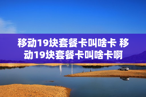 移动19块套餐卡叫啥卡 移动19块套餐卡叫啥卡啊