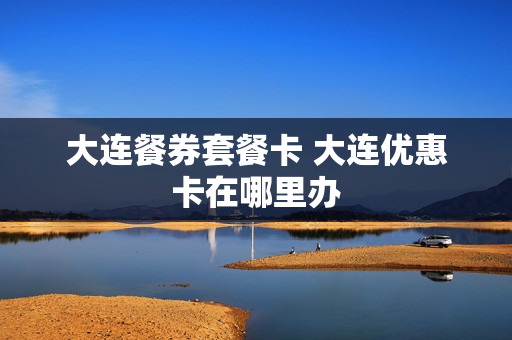 大连餐券套餐卡 大连优惠卡在哪里办