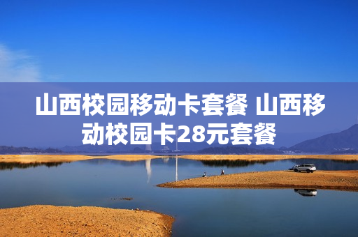 山西校园移动卡套餐 山西移动校园卡28元套餐
