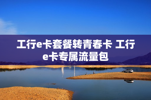 工行e卡套餐转青春卡 工行e卡专属流量包