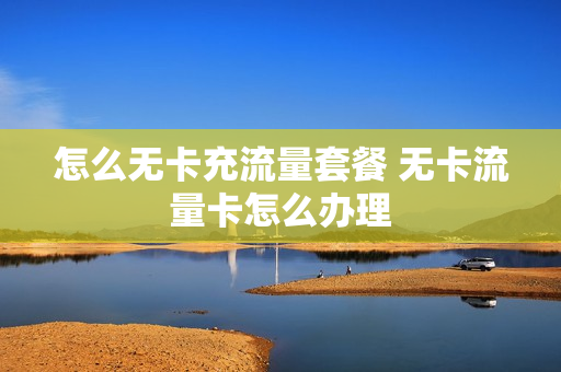 怎么无卡充流量套餐 无卡流量卡怎么办理