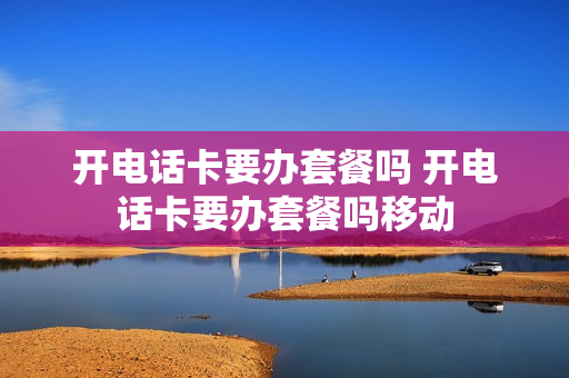 开电话卡要办套餐吗 开电话卡要办套餐吗移动