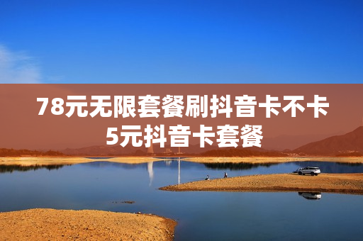 78元无限套餐刷抖音卡不卡 5元抖音卡套餐