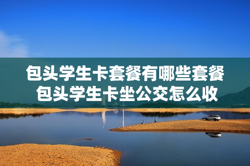 包头学生卡套餐有哪些套餐 包头学生卡坐公交怎么收费