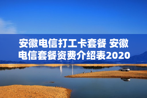 安徽电信打工卡套餐 安徽电信套餐资费介绍表2020