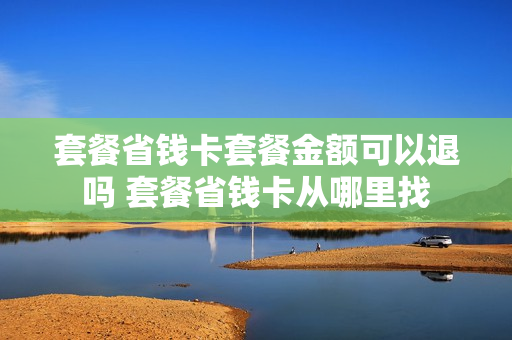 套餐省钱卡套餐金额可以退吗 套餐省钱卡从哪里找