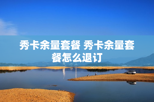 秀卡余量套餐 秀卡余量套餐怎么退订